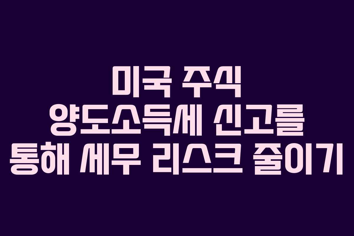 미국 주식 양도소득세 신고를 통해 세무 리스크 줄이기