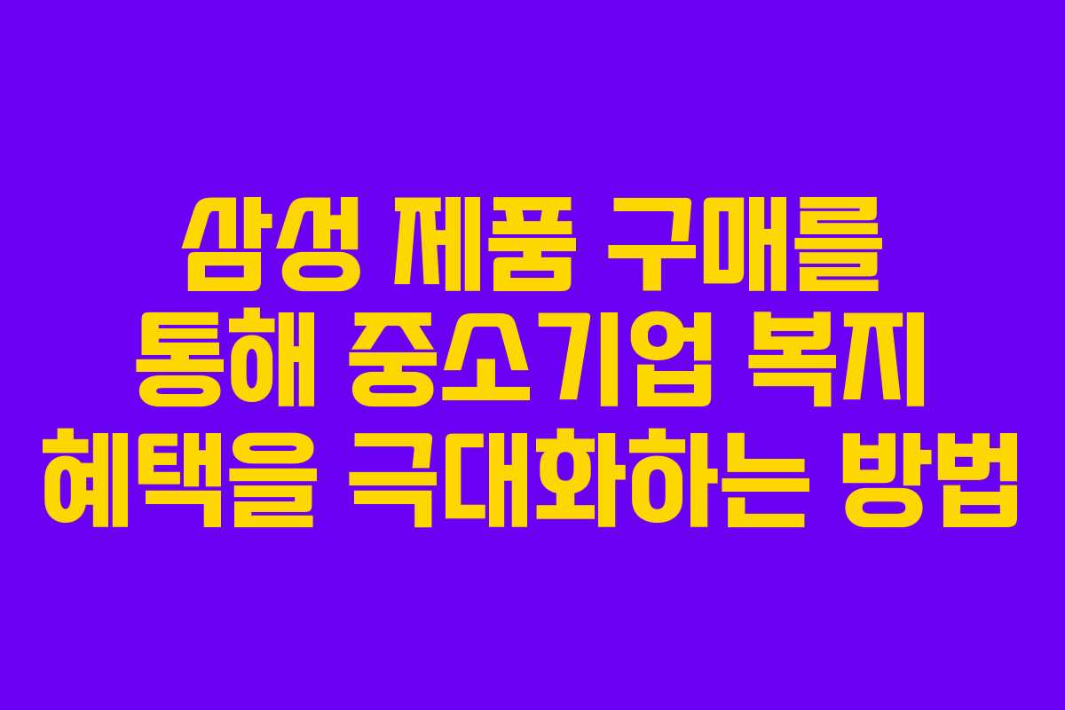 삼성 제품 구매를 통해 중소기업 복지 혜택을 극대화하는 방법