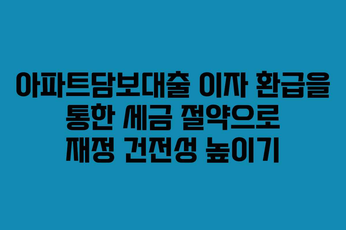 아파트담보대출 이자 환급을 통한 세금 절약으로 재정 건전성 높이기