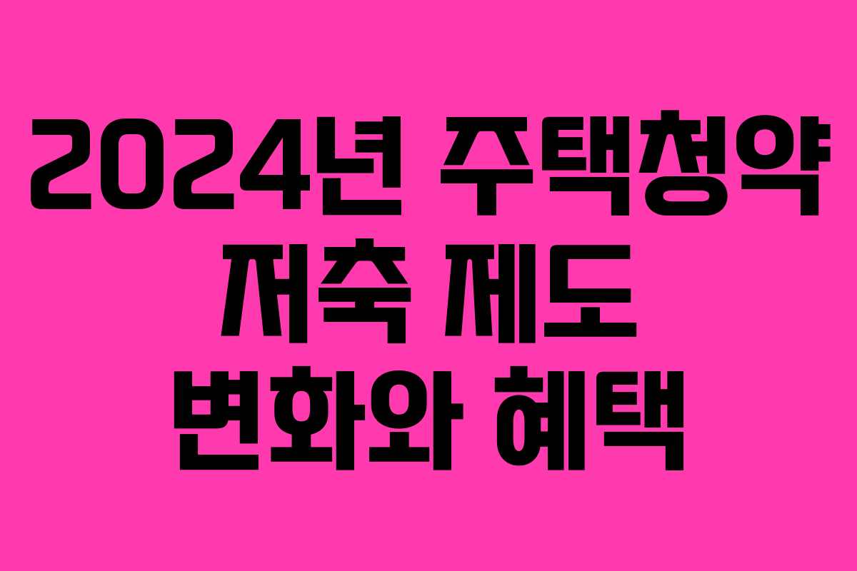 2024년 주택청약 저축 제도 변화와 혜택