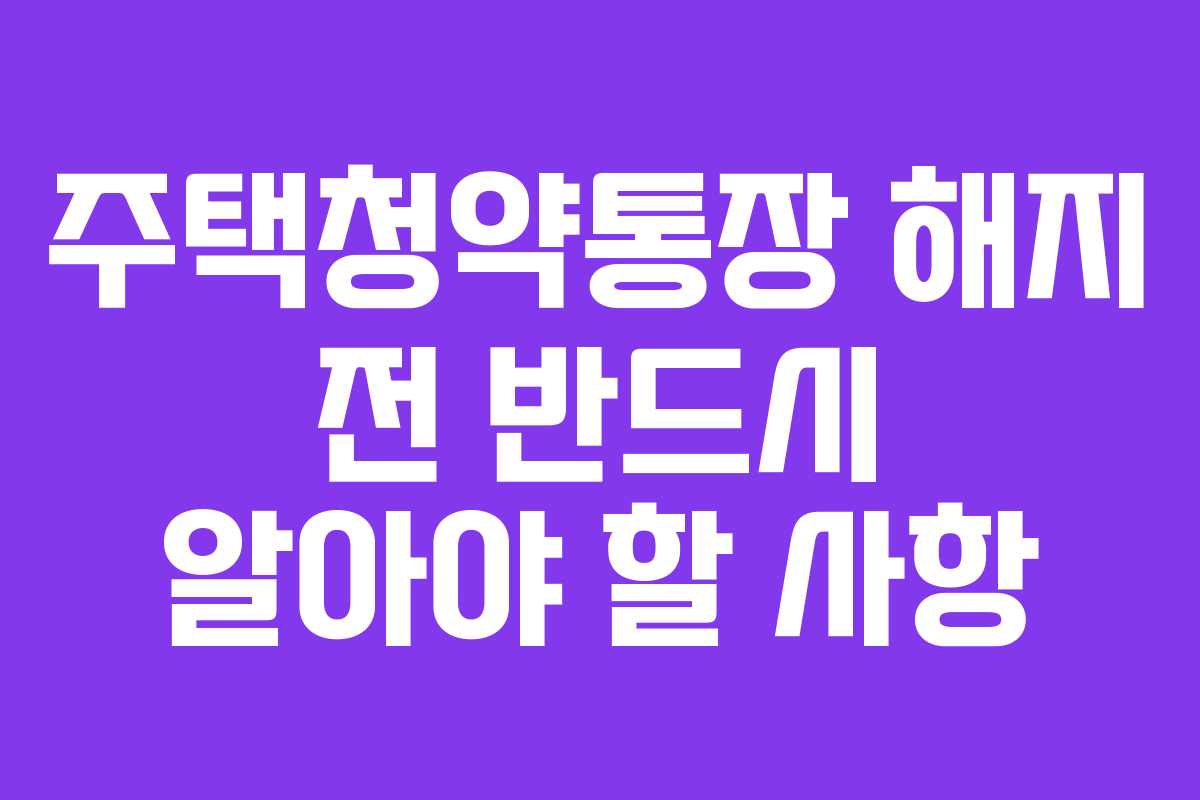 주택청약통장 해지 전 반드시 알아야 할 사항