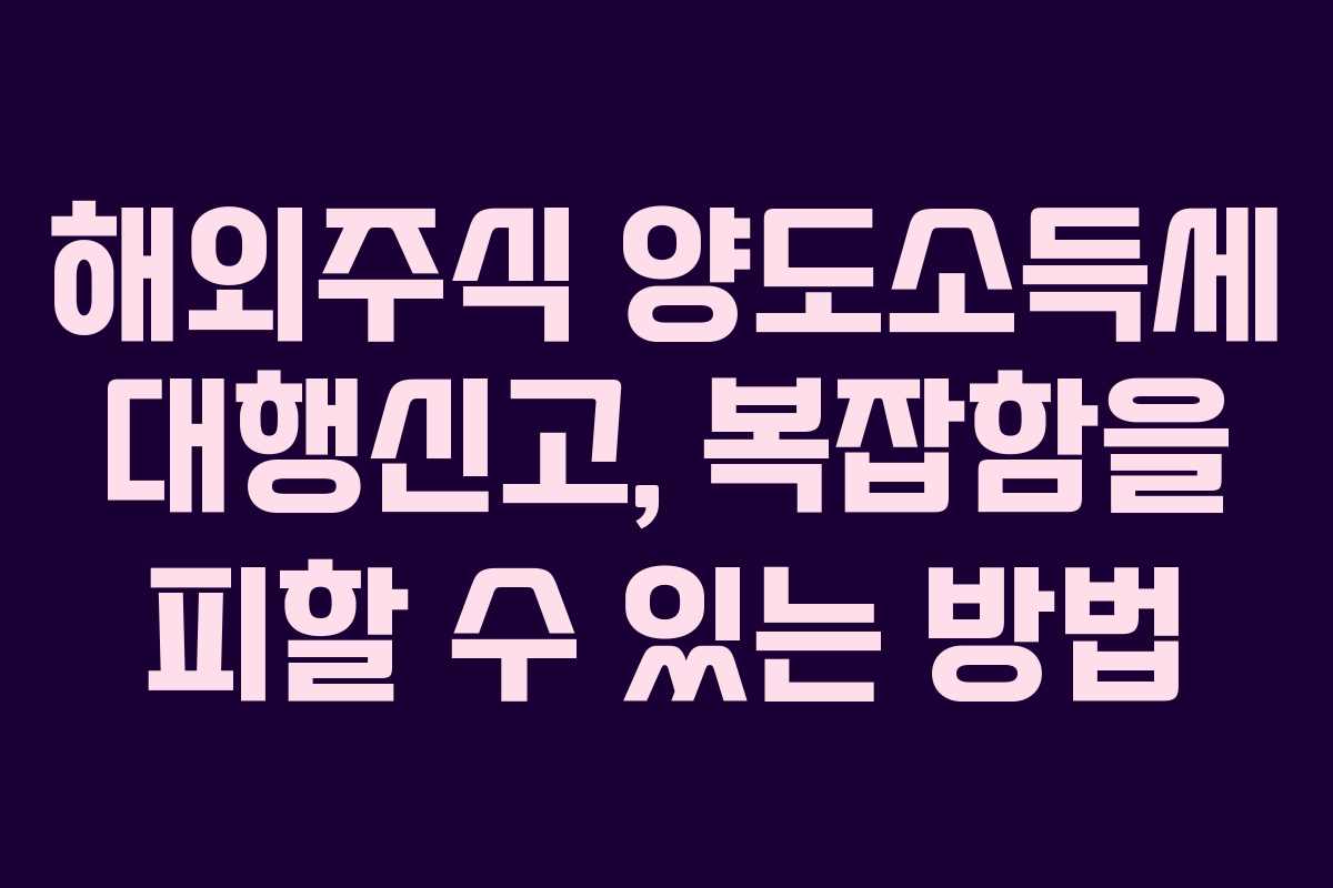 해외주식 양도소득세 대행신고, 복잡함을 피할 수 있는 방법