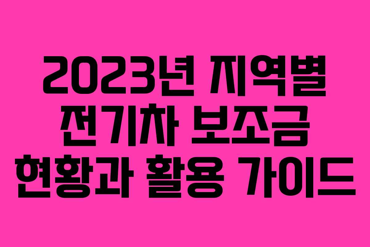 2023년 지역별 전기차 보조금 현황과 활용 가이드