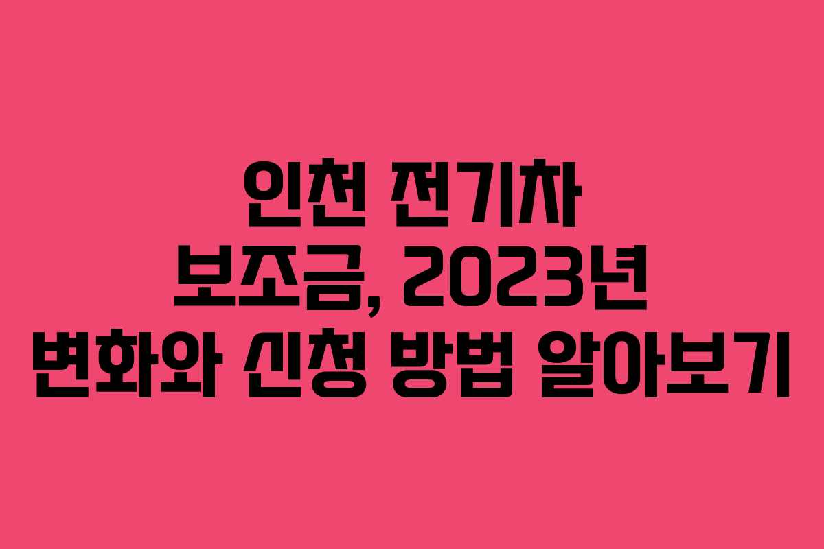 인천 전기차 보조금, 2023년 변화와 신청 방법 알아보기