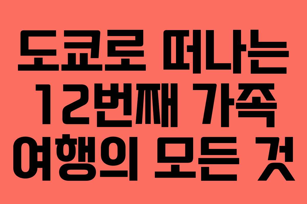 도쿄로 떠나는 12번째 가족 여행의 모든 것