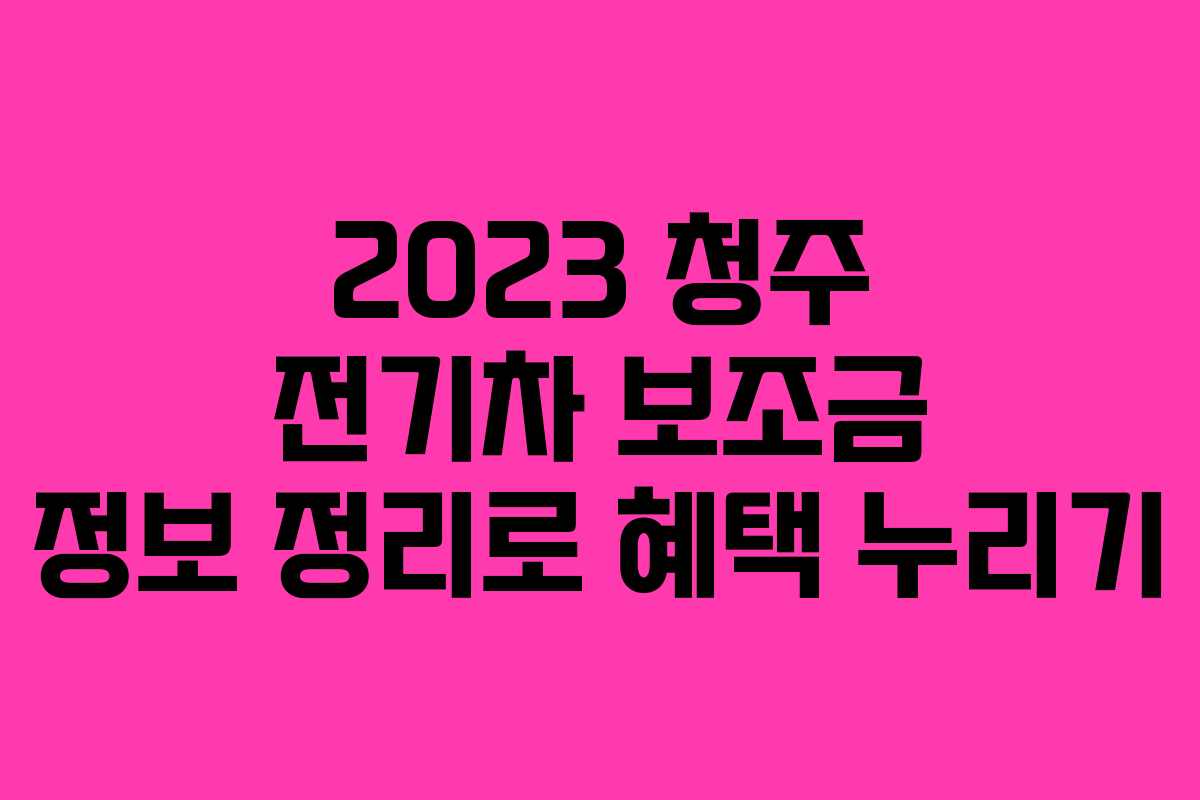 2023 청주 전기차 보조금 정보 정리로 혜택 누리기