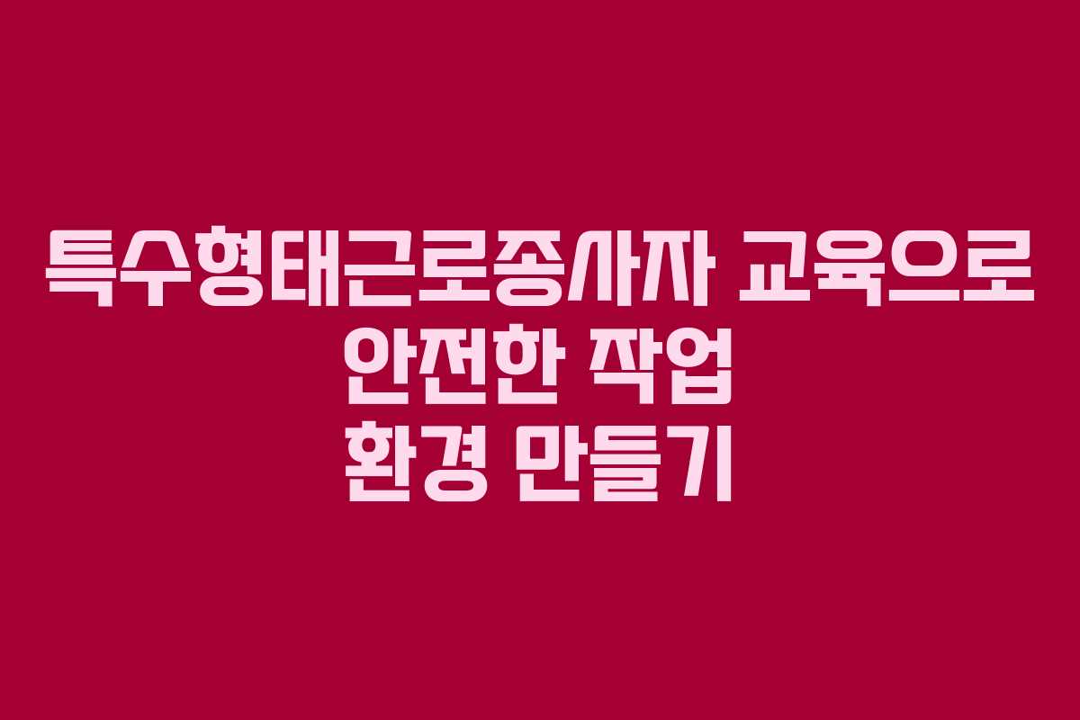 특수형태근로종사자 교육으로 안전한 작업 환경 만들기