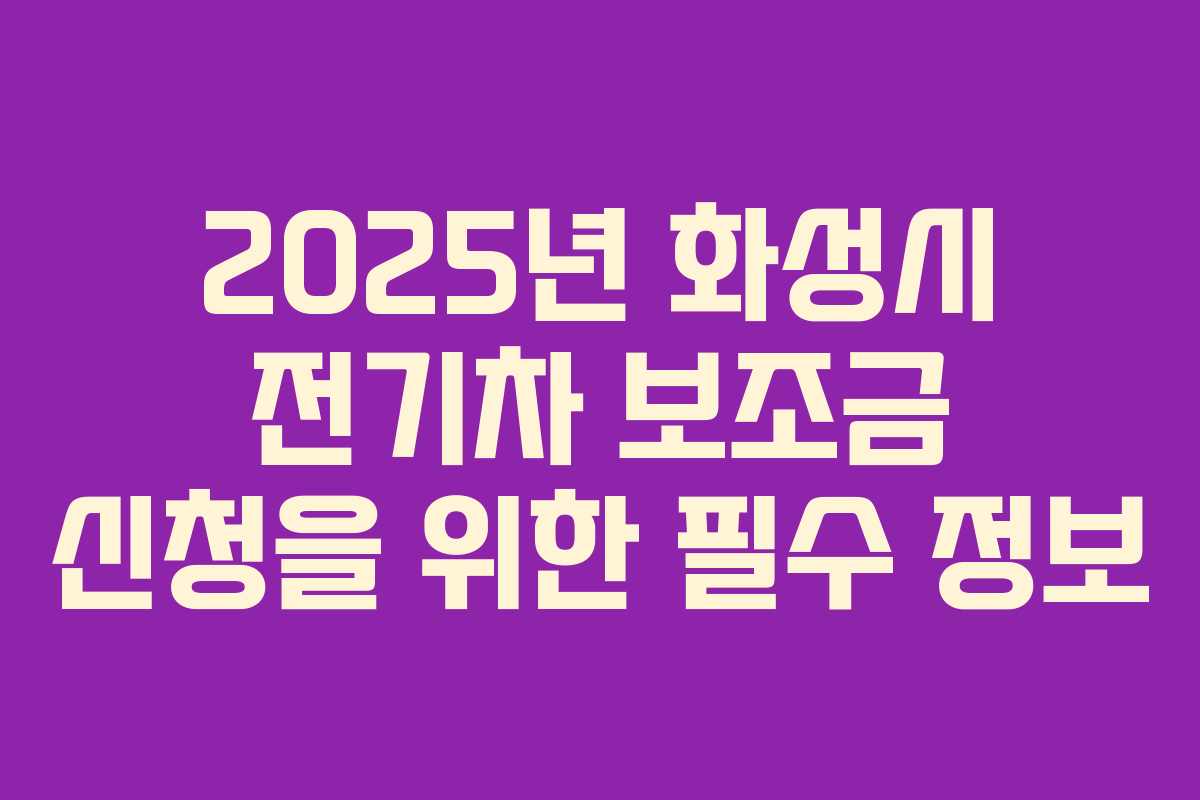 2025년 화성시 전기차 보조금 신청을 위한 필수 정보