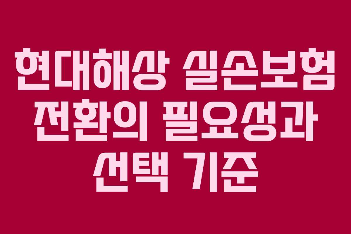 현대해상 실손보험 전환의 필요성과 선택 기준