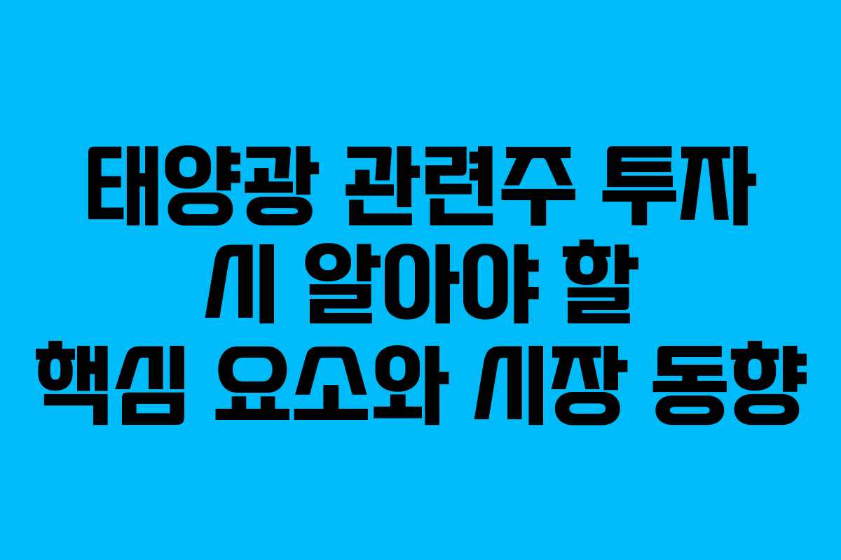 태양광 관련주 투자 시 알아야 할 핵심 요소와 시장 동향