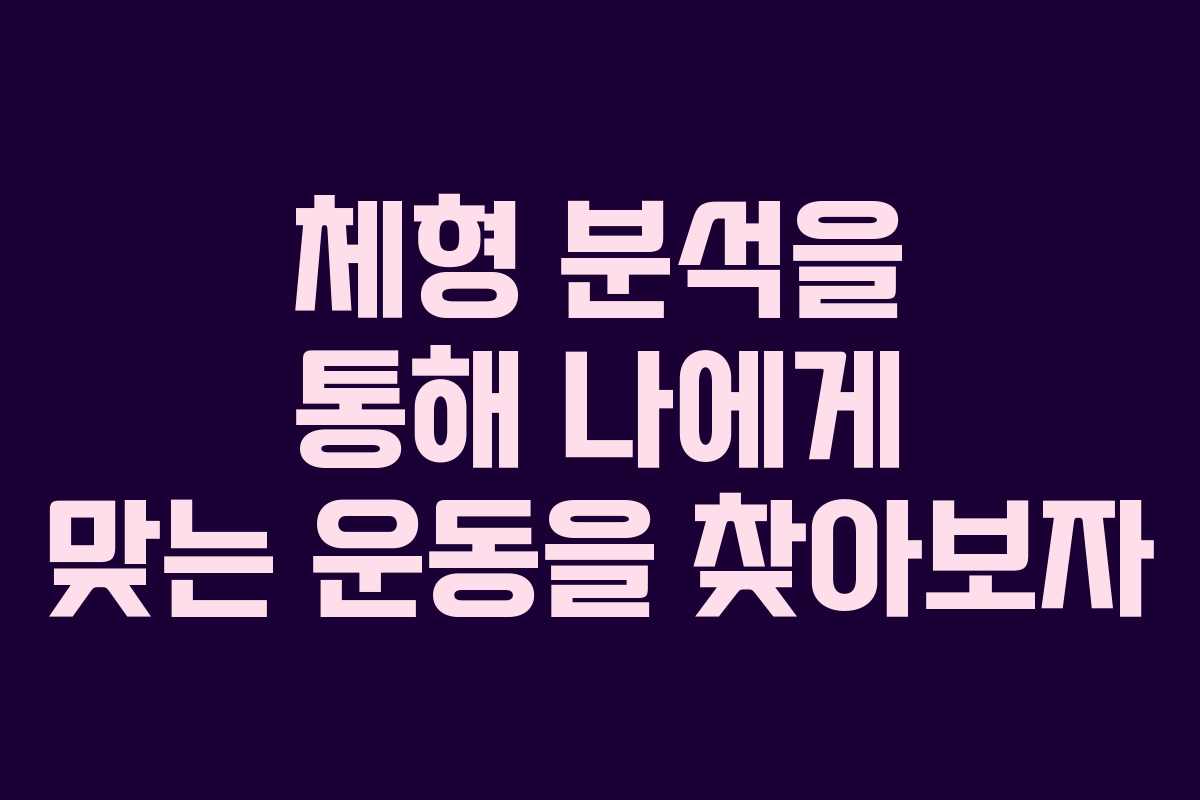 체형 분석을 통해 나에게 맞는 운동을 찾아보자