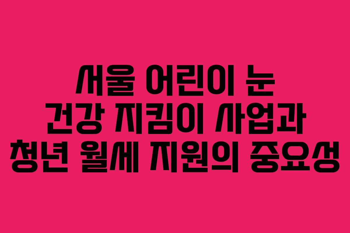 서울 어린이 눈 건강 지킴이 사업과 청년 월세 지원의 중요성