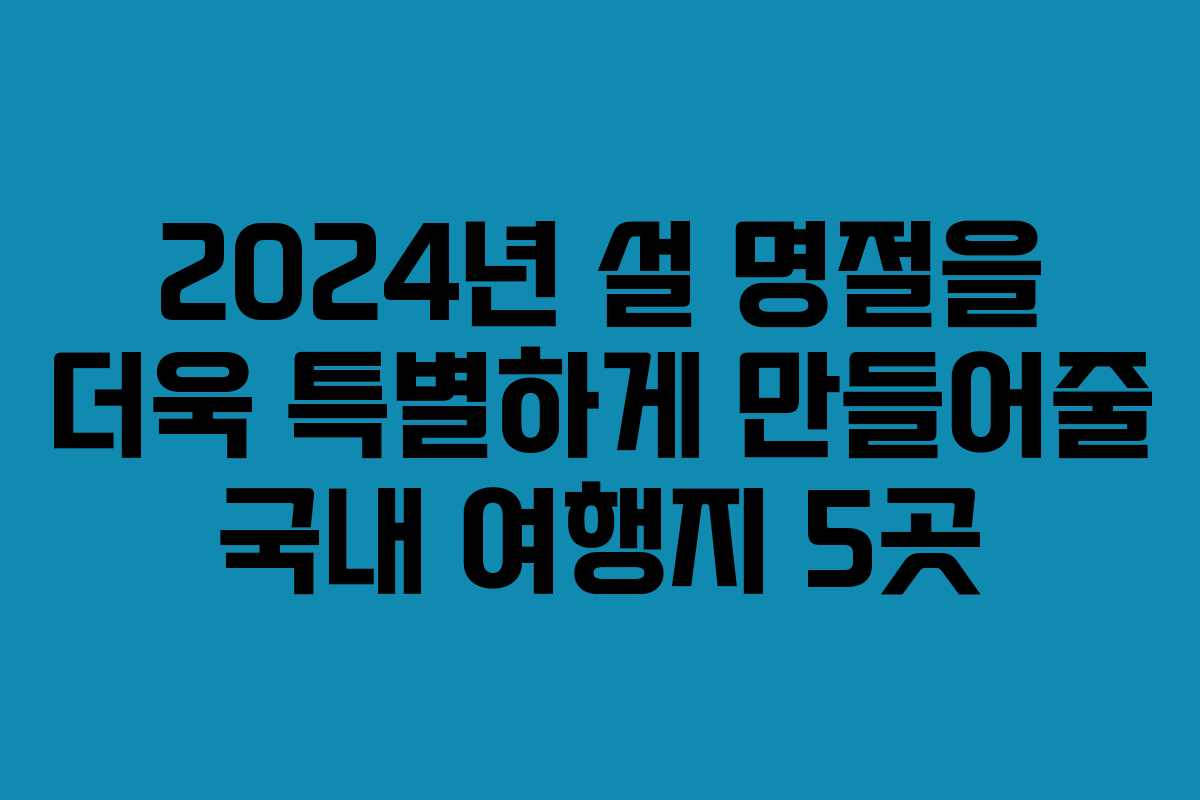 2024년 설 명절을 더욱 특별하게 만들어줄 국내 여행지 5곳