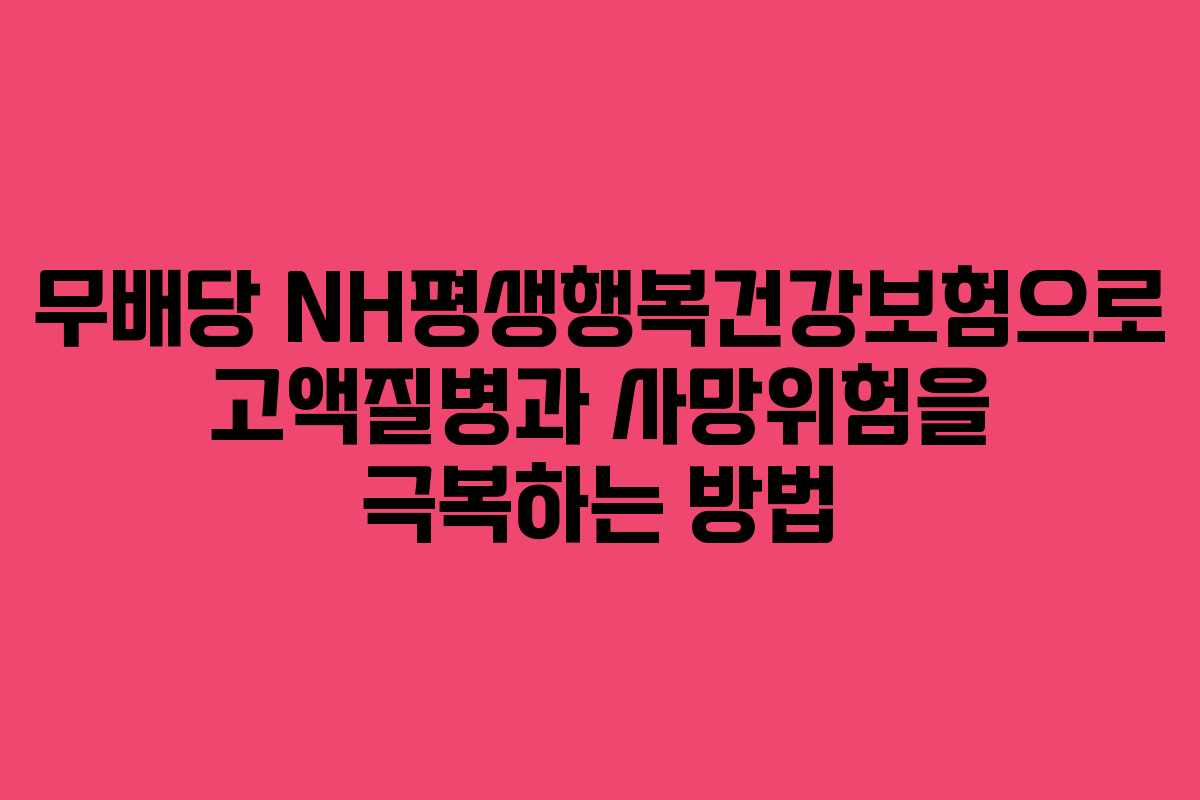 무배당 NH평생행복건강보험으로 고액질병과 사망위험을 극복하는 방법