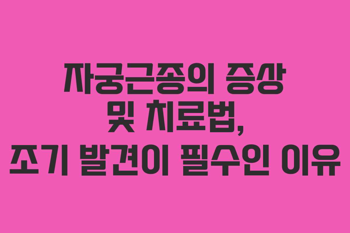 자궁근종의 증상 및 치료법, 조기 발견이 필수인 이유