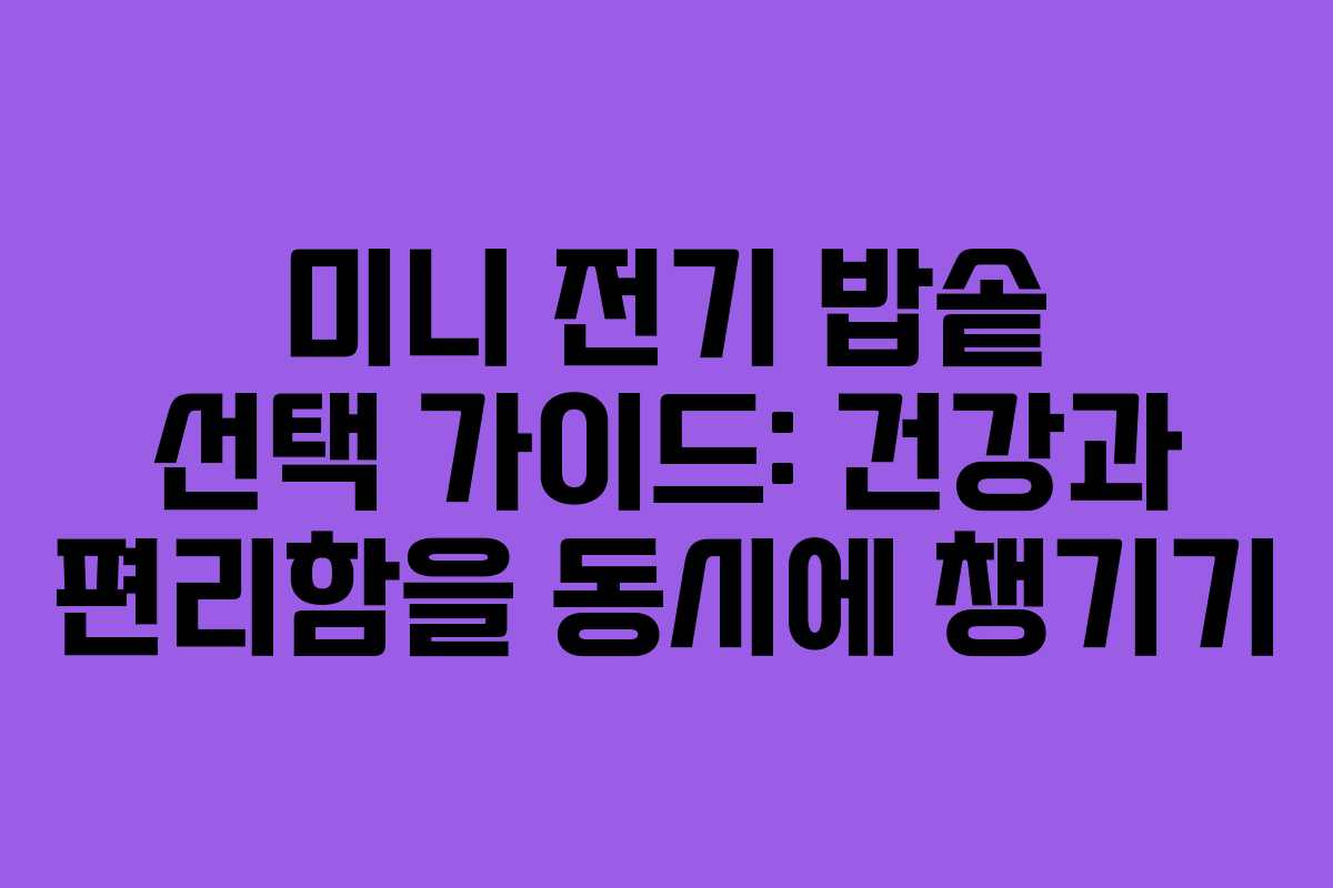 미니 전기 밥솥 선택 가이드: 건강과 편리함을 동시에 챙기기