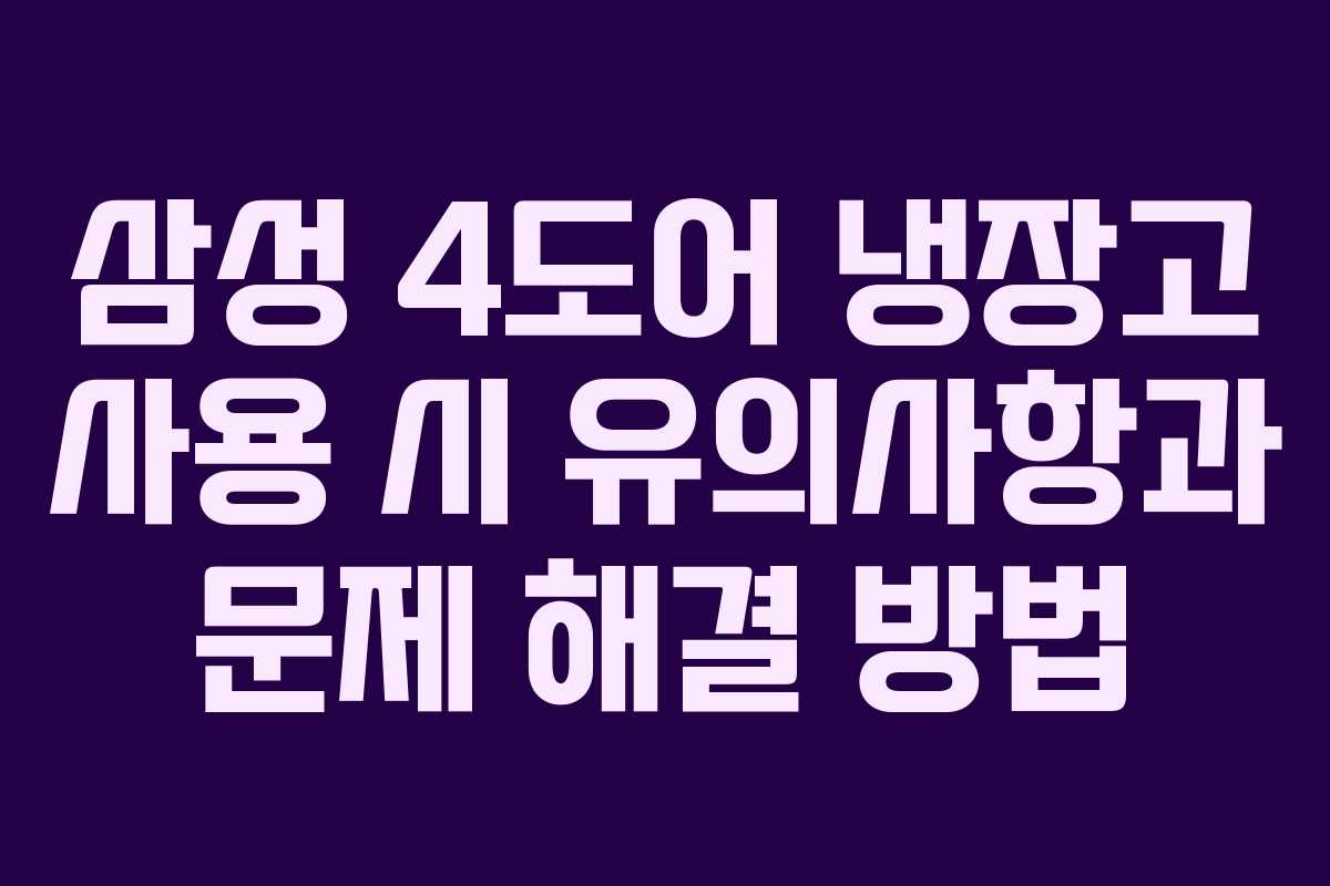 삼성 4도어 냉장고 사용 시 유의사항과 문제 해결 방법