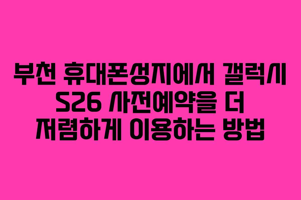 부천 휴대폰성지에서 갤럭시 S26 사전예약을 더 저렴하게 이용하는 방법