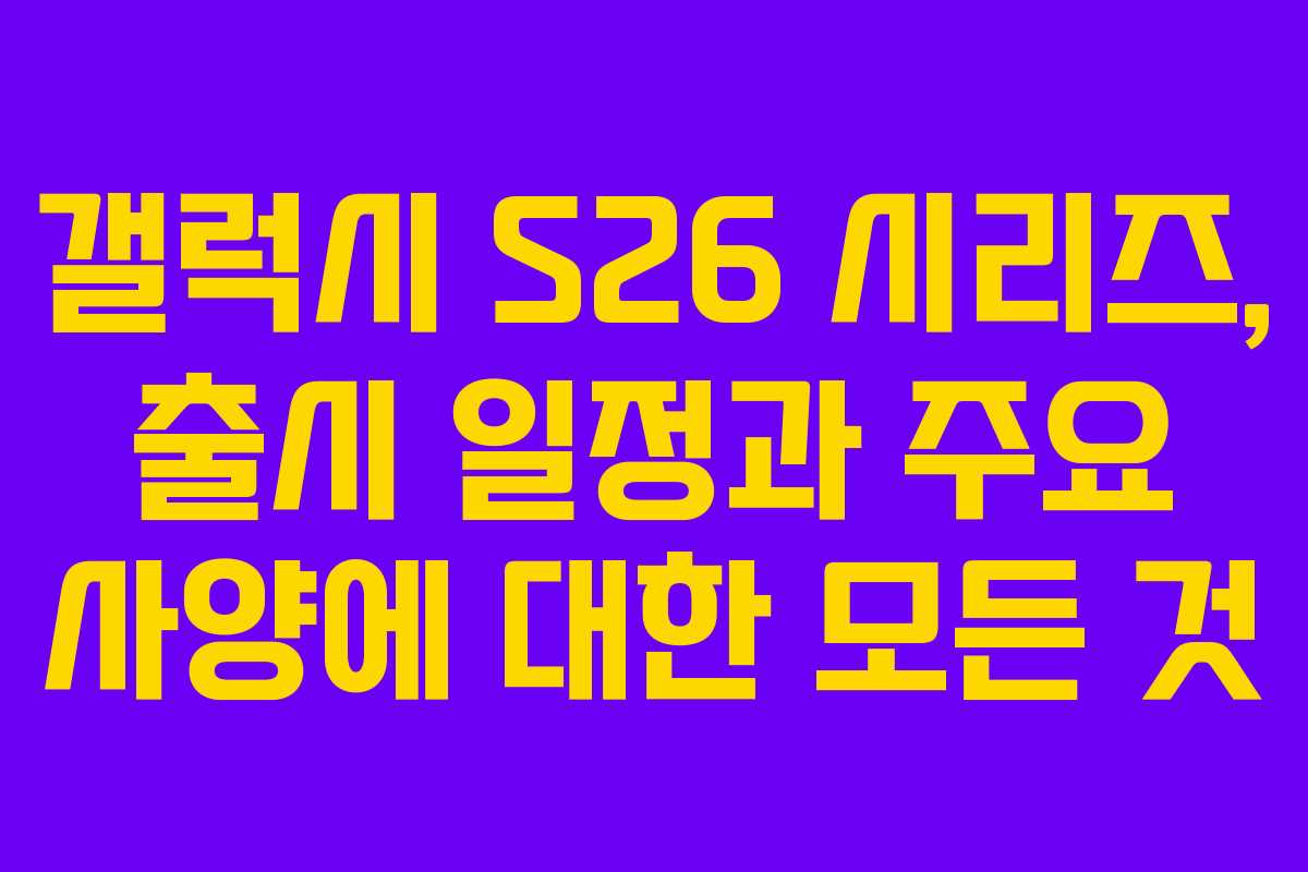 갤럭시 S26 시리즈, 출시 일정과 주요 사양에 대한 모든 것