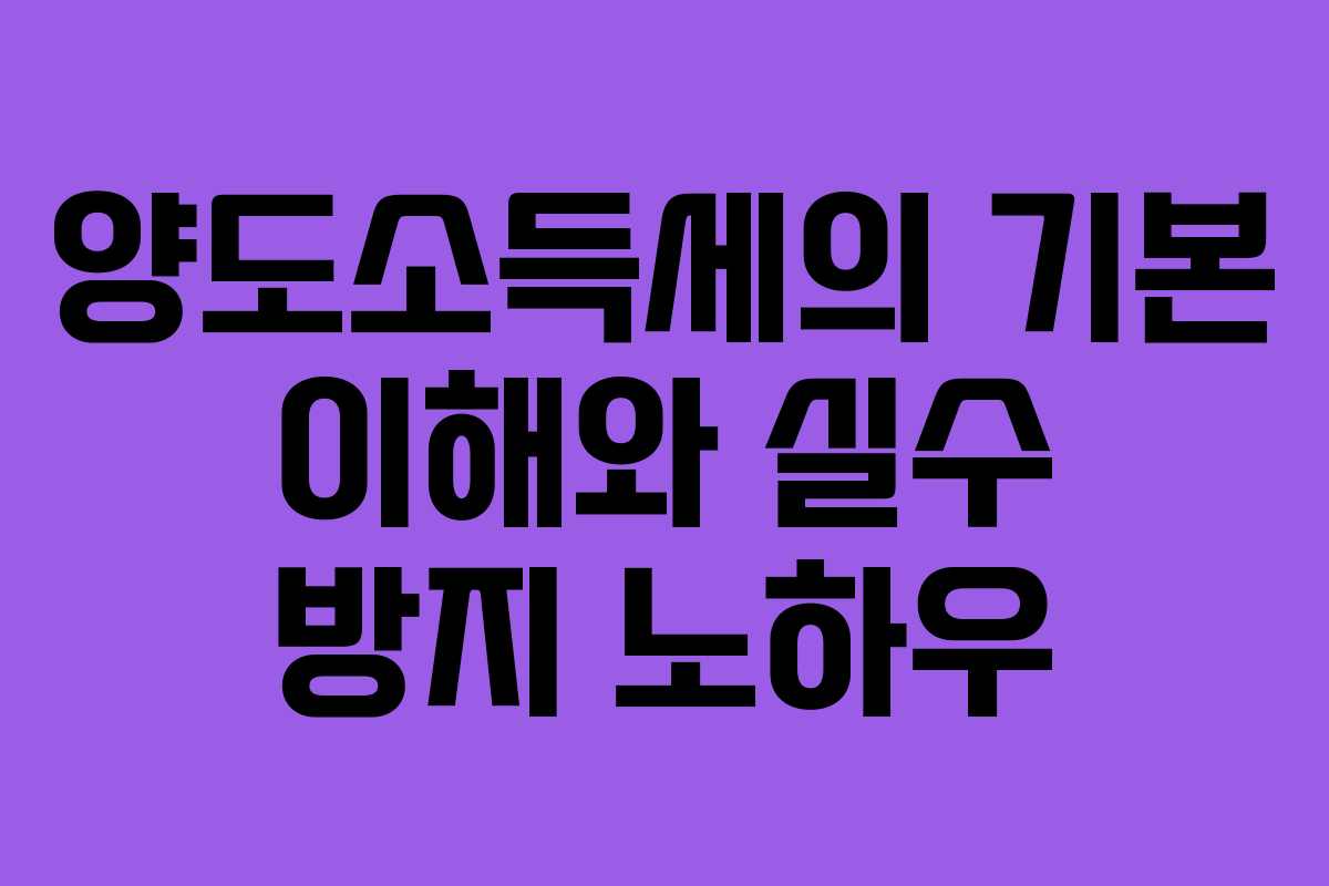 양도소득세의 기본 이해와 실수 방지 노하우