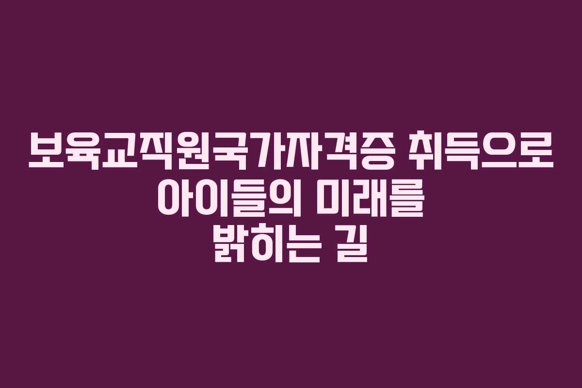보육교직원국가자격증 취득으로 아이들의 미래를 밝히는 길