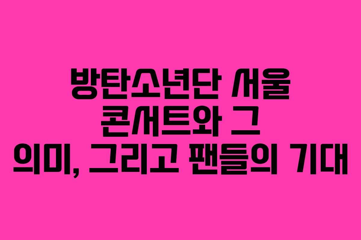 방탄소년단 서울 콘서트와 그 의미, 그리고 팬들의 기대