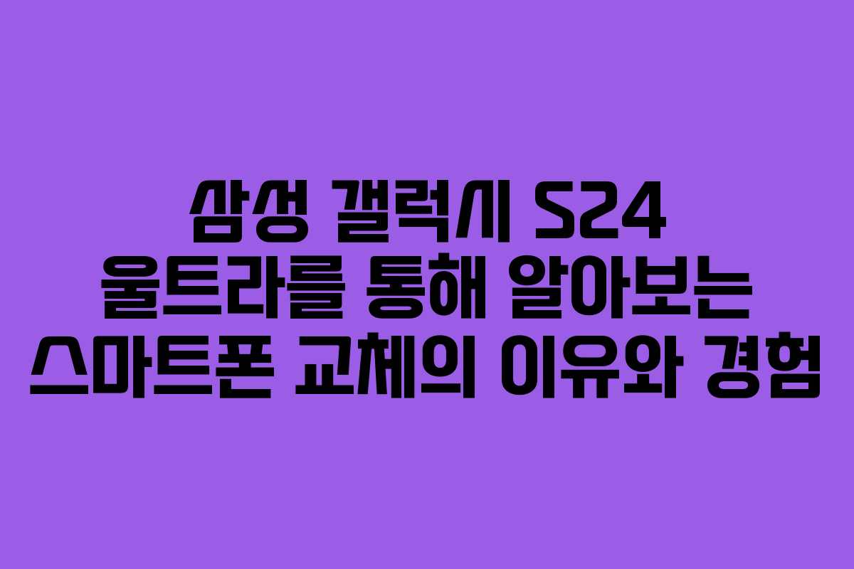 삼성 갤럭시 S24 울트라를 통해 알아보는 스마트폰 교체의 이유와 경험
