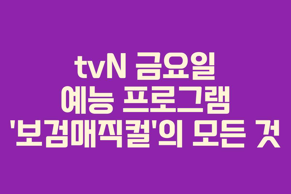 tvN 금요일 예능 프로그램 ‘보검매직컬’의 모든 것