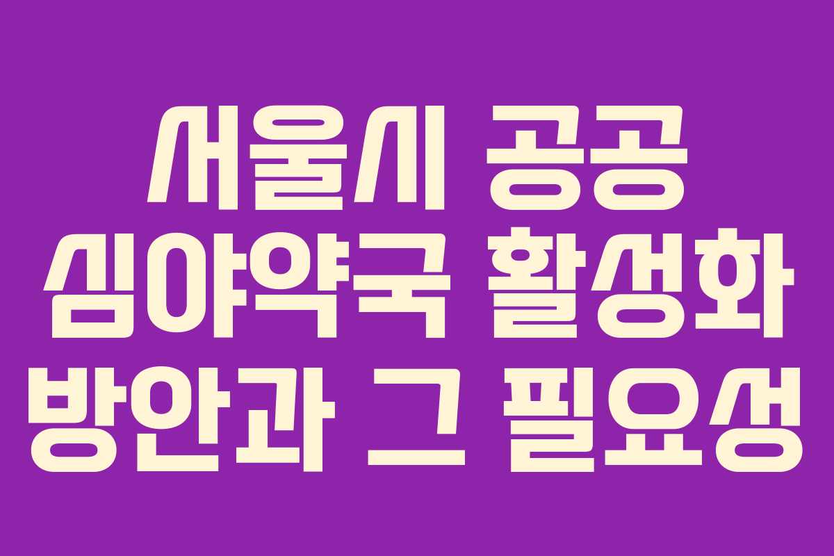서울시 공공 심야약국 활성화 방안과 그 필요성