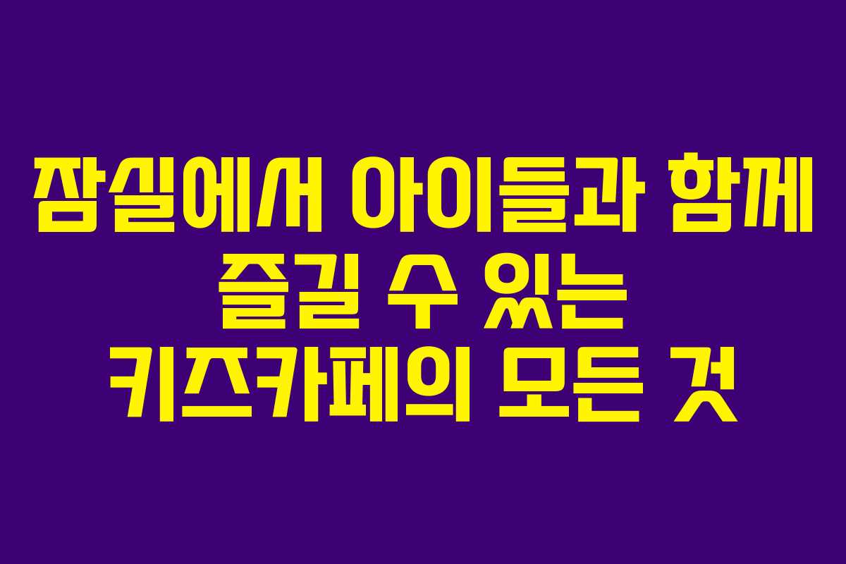 잠실에서 아이들과 함께 즐길 수 있는 키즈카페의 모든 것