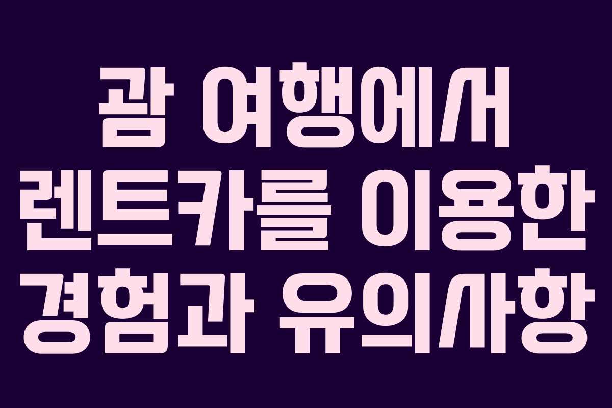 괌 여행에서 렌트카를 이용한 경험과 유의사항