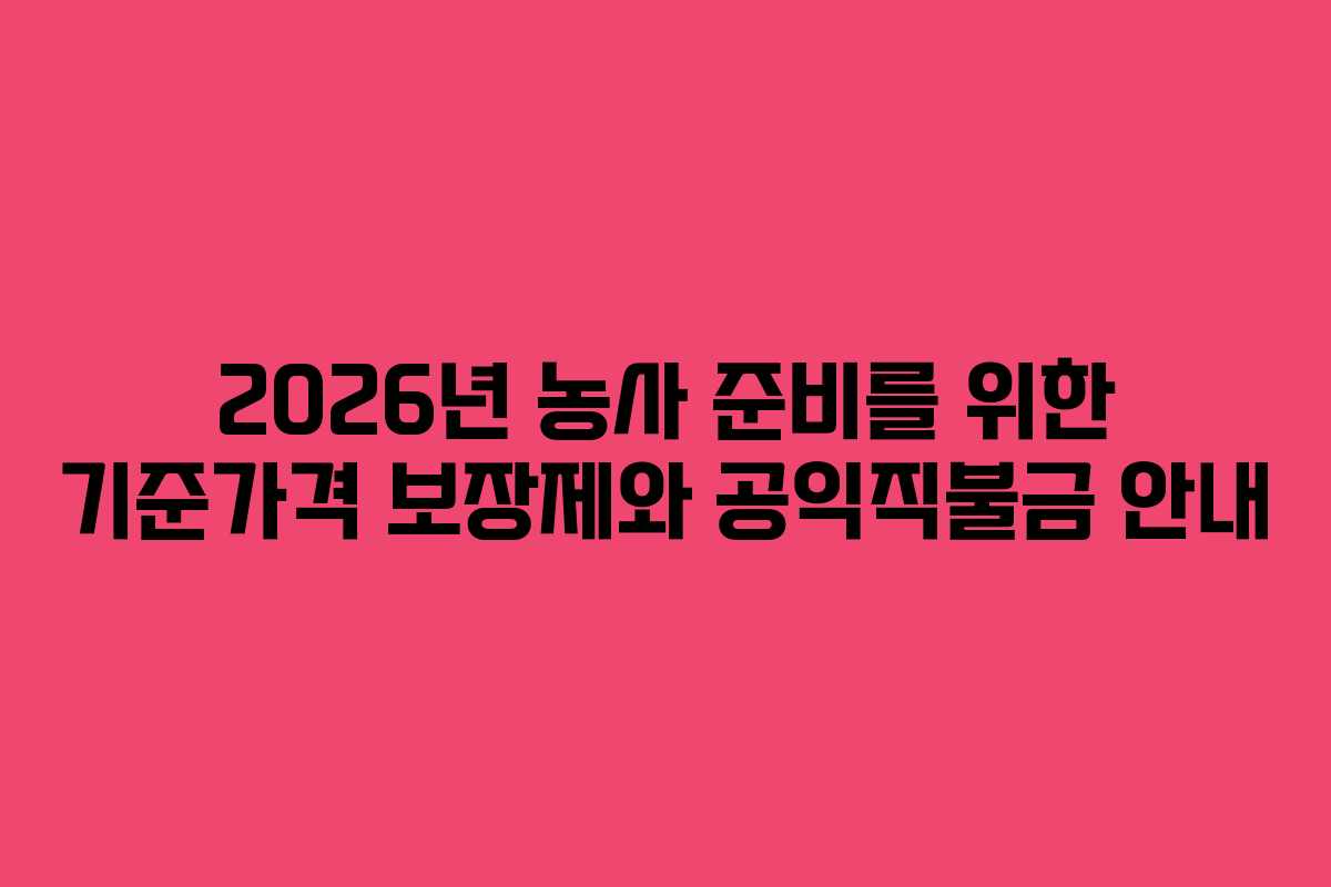 2026년 농사 준비를 위한 기준가격 보장제와 공익직불금 안내