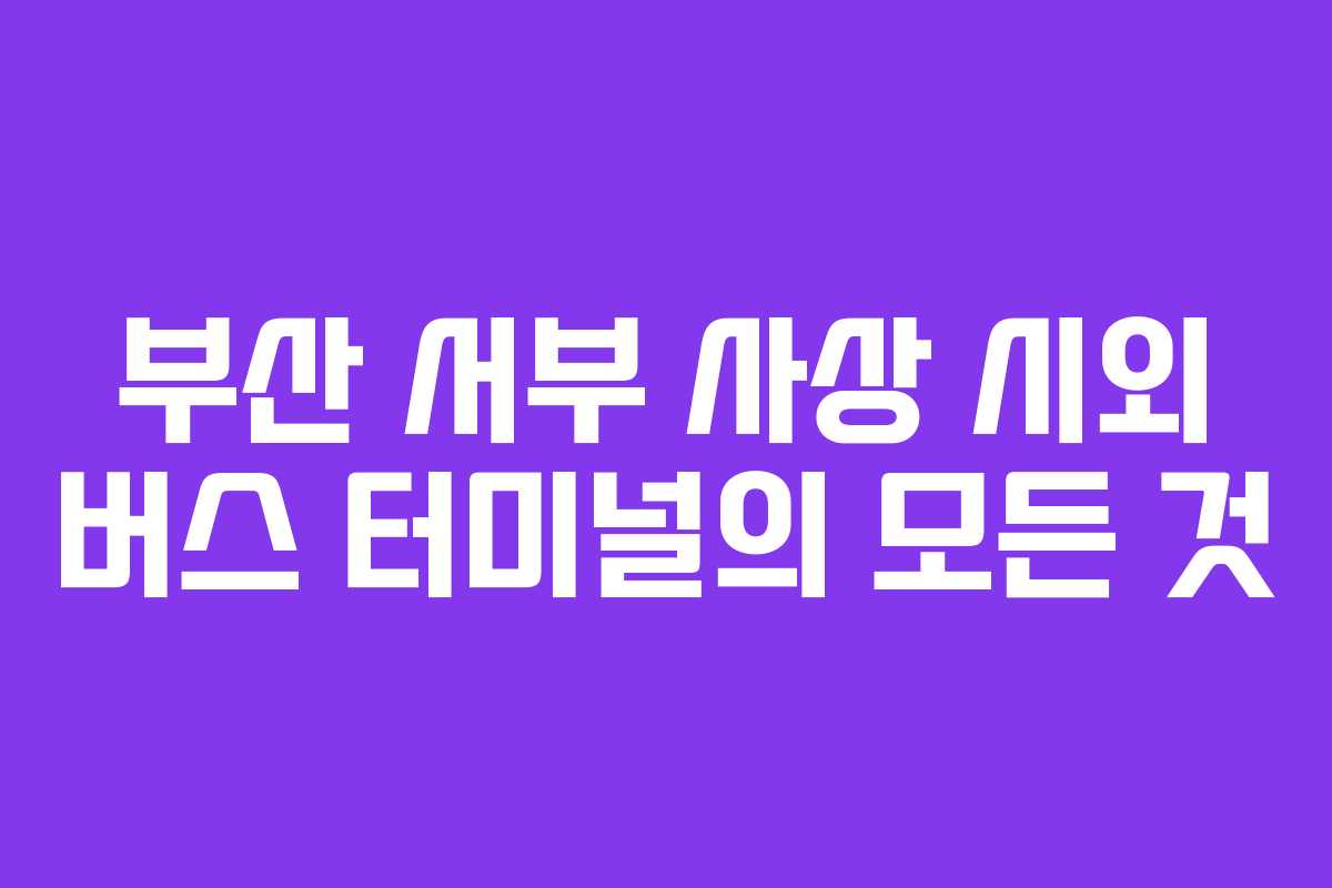 부산 서부 사상 시외 버스 터미널의 모든 것