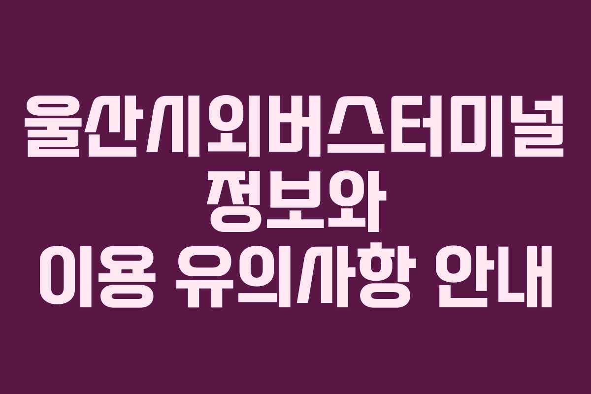 울산시외버스터미널 정보와 이용 유의사항 안내