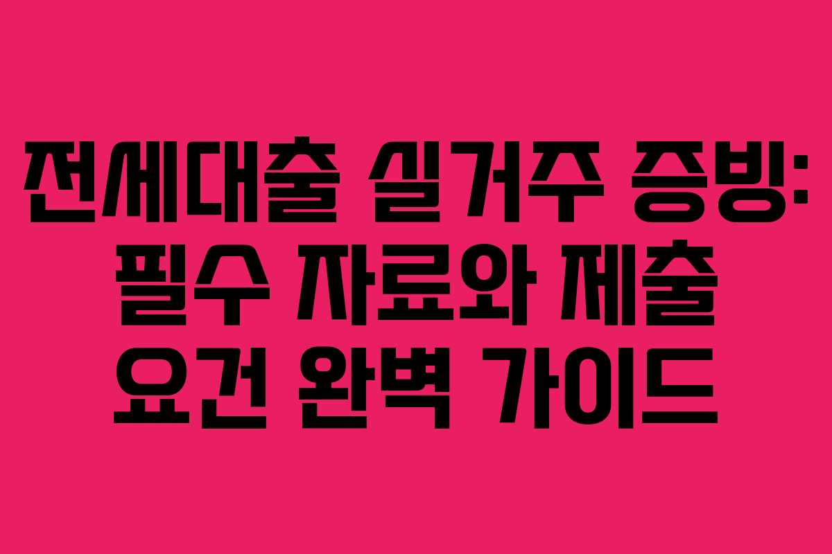 전세대출 실거주 증빙: 필수 자료와 제출 요건 완벽 가이드