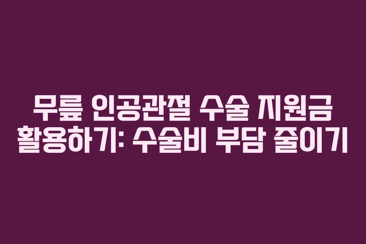 무릎 인공관절 수술 지원금 활용하기: 수술비 부담 줄이기