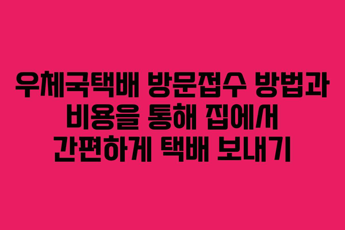 우체국택배 방문접수 방법과 비용을 통해 집에서 간편하게 택배 보내기