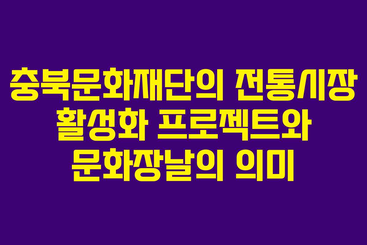 충북문화재단의 전통시장 활성화 프로젝트와 문화장날의 의미