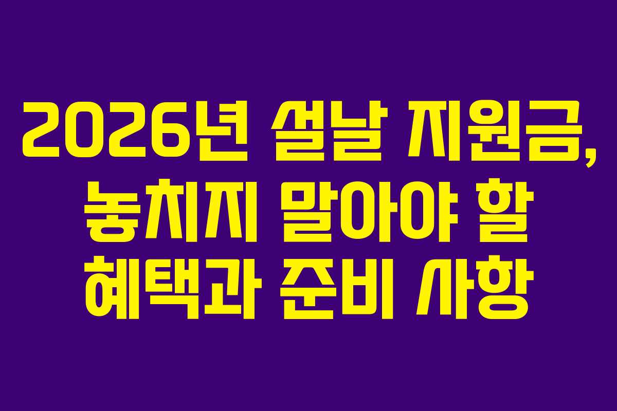 2026년 설날 지원금, 놓치지 말아야 할 혜택과 준비 사항