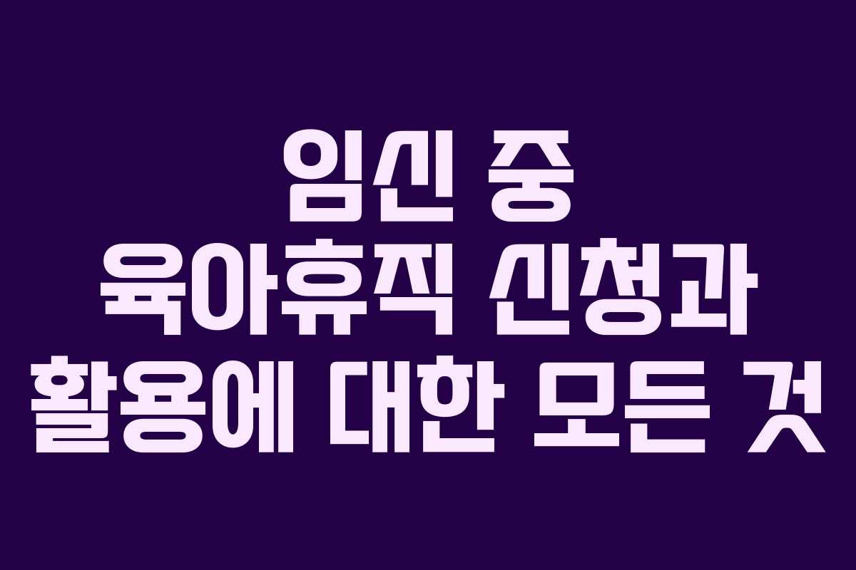 임신 중 육아휴직 신청과 활용에 대한 모든 것