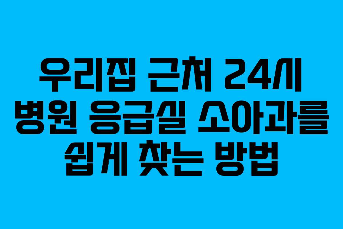 우리집 근처 24시 병원 응급실 소아과를 쉽게 찾는 방법