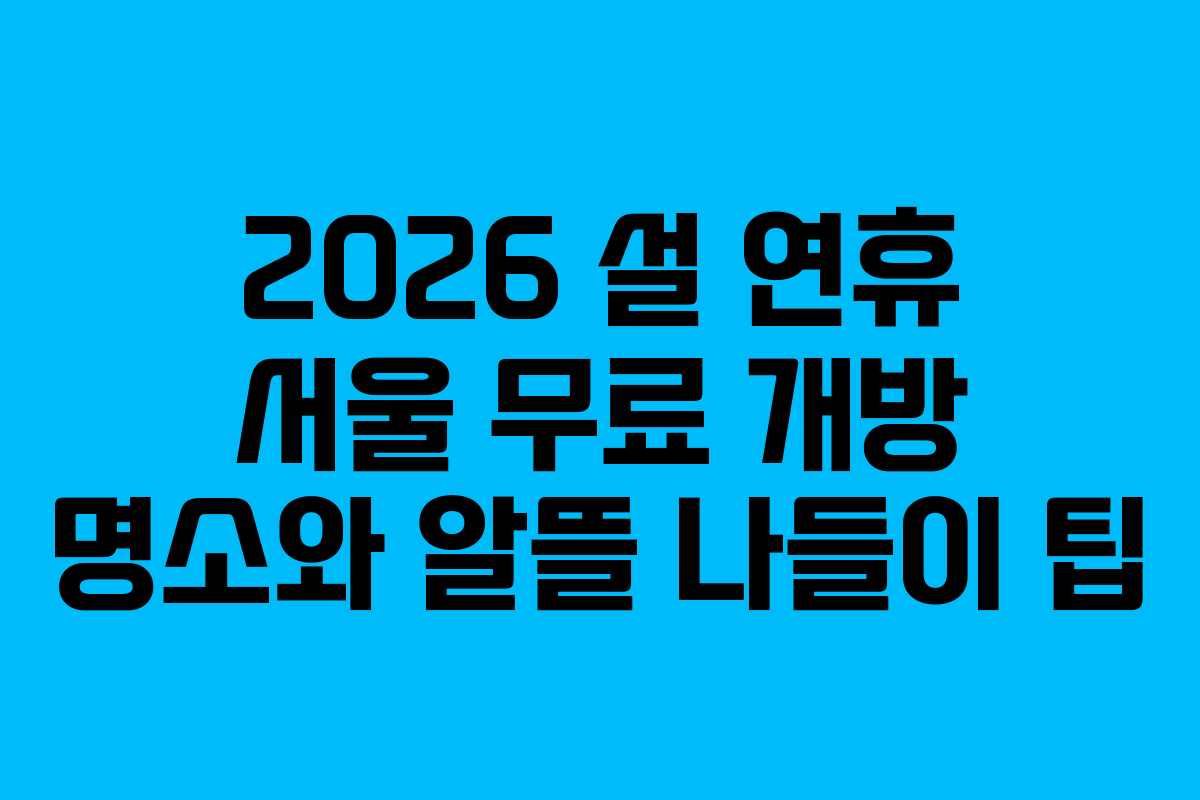 2026 설 연휴 서울 무료 개방 명소와 알뜰 나들이 팁