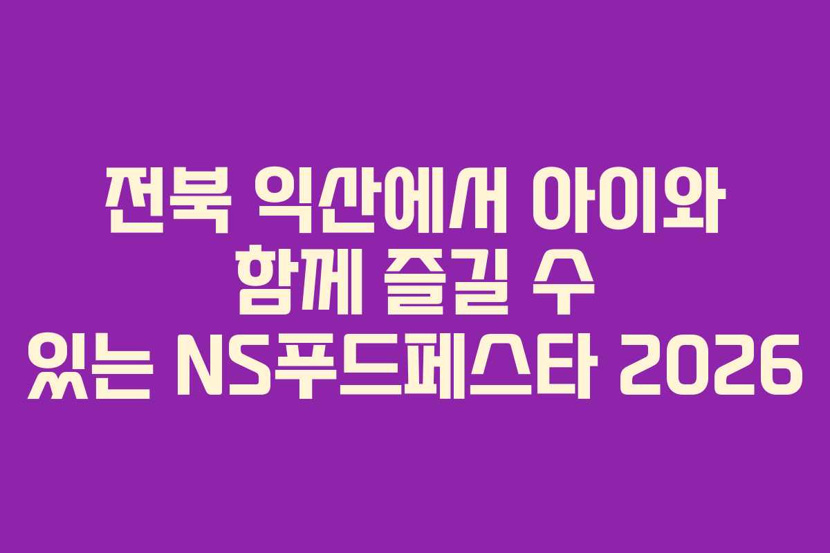 전북 익산에서 아이와 함께 즐길 수 있는 NS푸드페스타 2026