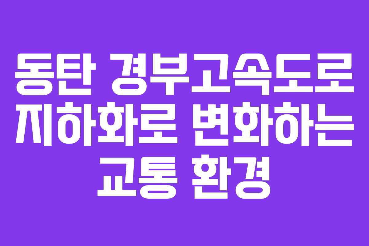 동탄 경부고속도로 지하화로 변화하는 교통 환경