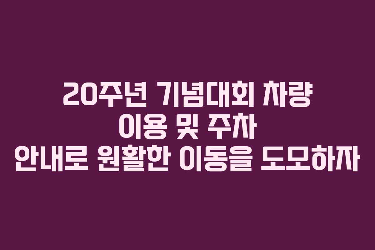 20주년 기념대회 차량 이용 및 주차 안내로 원활한 이동을 도모하자
