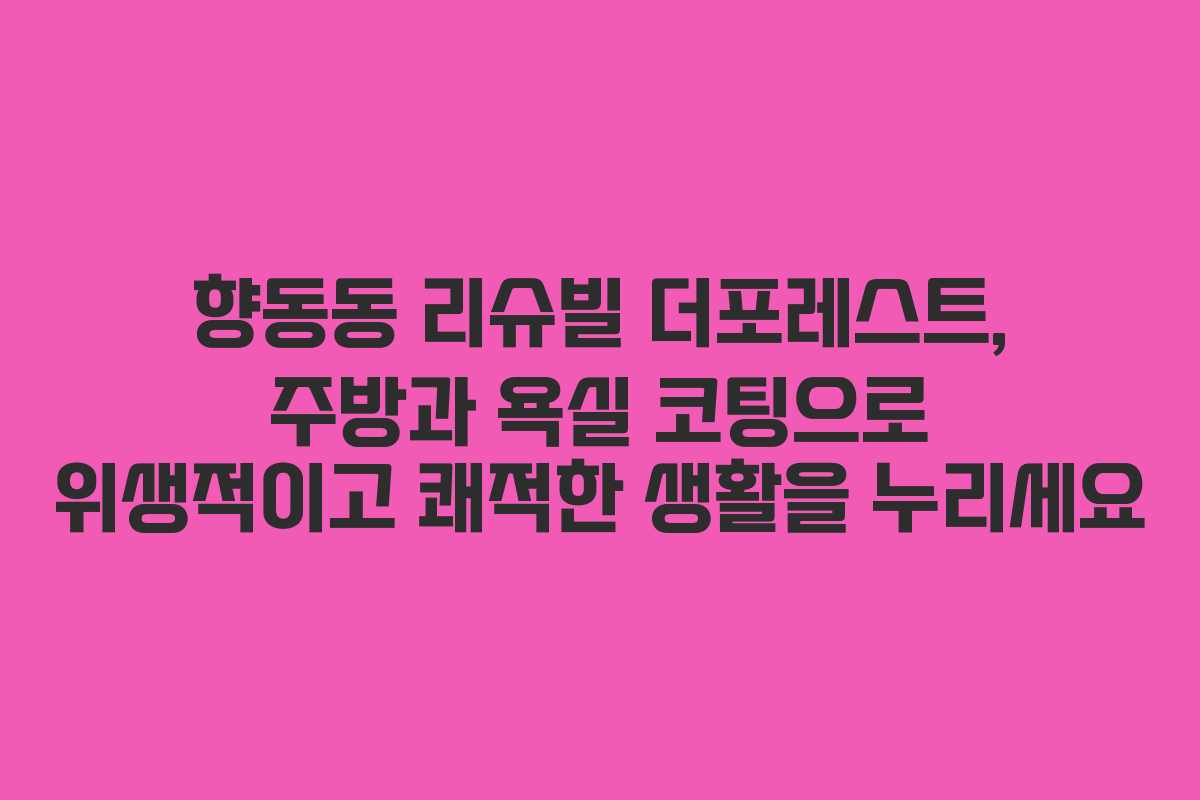 향동동 리슈빌 더포레스트, 주방과 욕실 코팅으로 위생적이고 쾌적한 생활을 누리세요