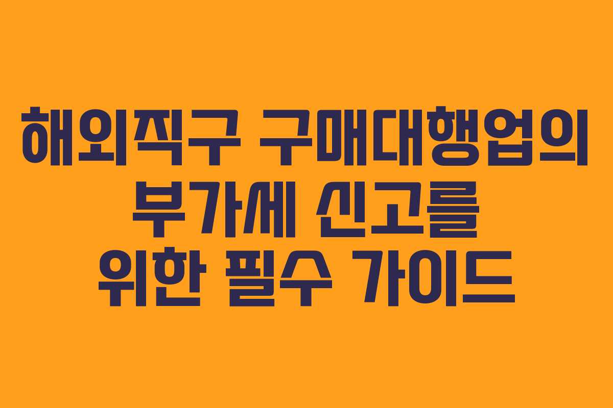 해외직구 구매대행업의 부가세 신고를 위한 필수 가이드