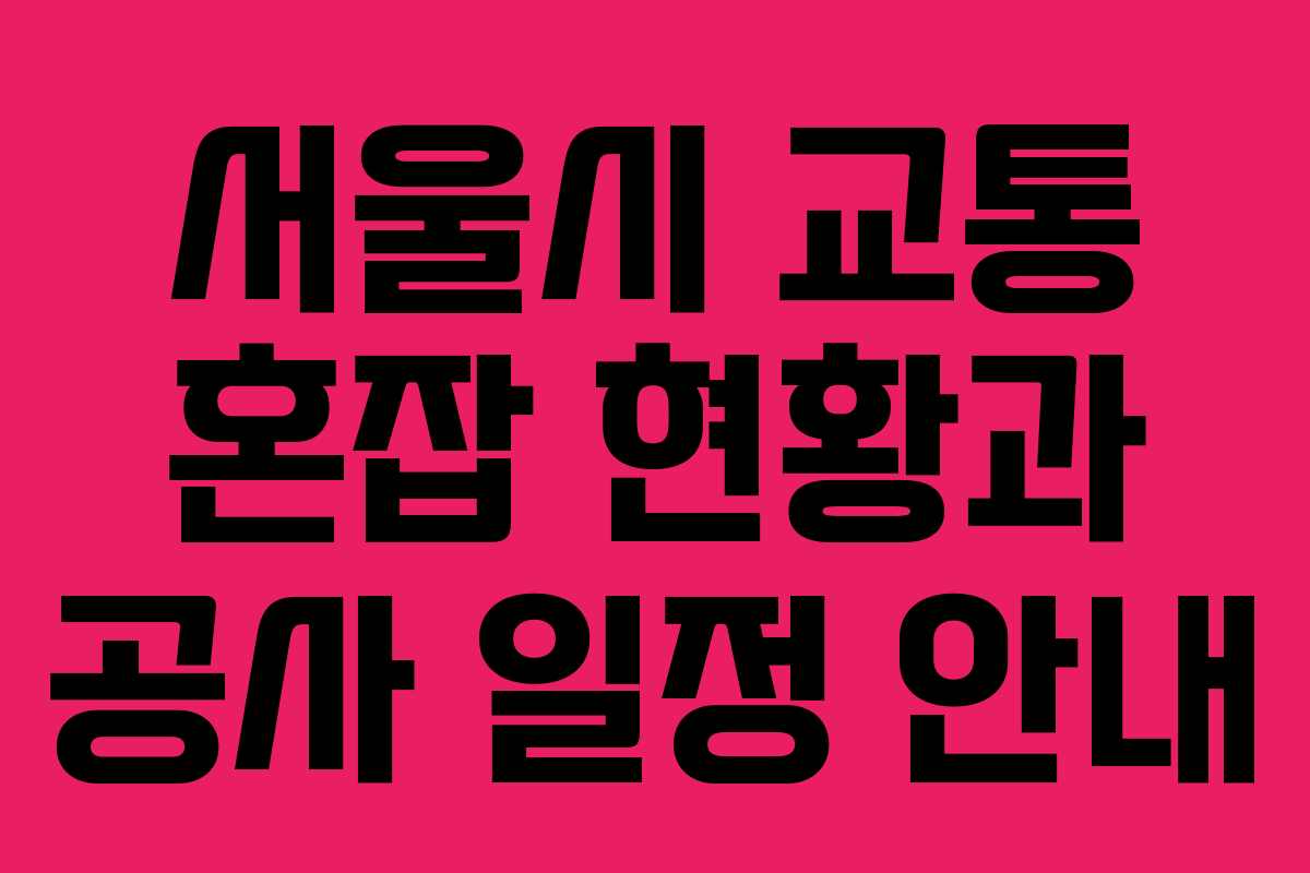 서울시 교통 혼잡 현황과 공사 일정 안내