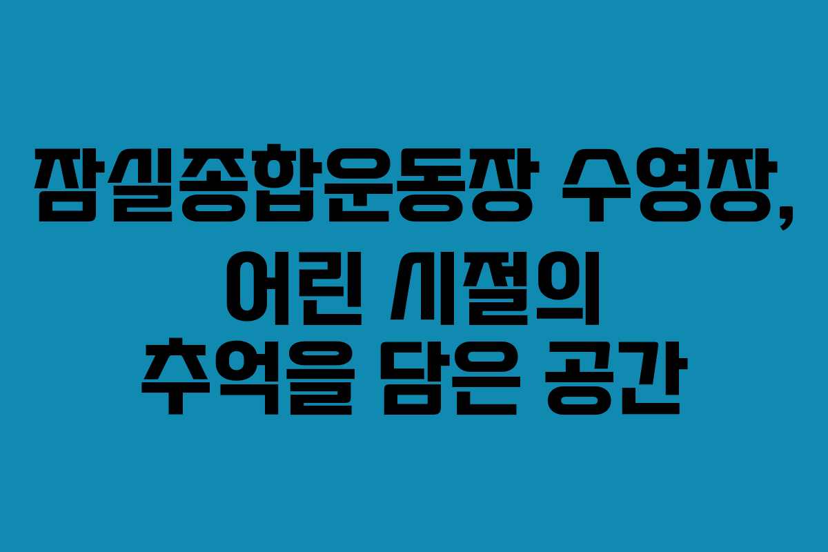 잠실종합운동장 수영장, 어린 시절의 추억을 담은 공간