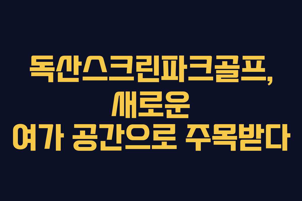 독산스크린파크골프, 새로운 여가 공간으로 주목받다